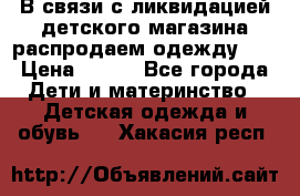 В связи с ликвидацией детского магазина распродаем одежду!!! › Цена ­ 500 - Все города Дети и материнство » Детская одежда и обувь   . Хакасия респ.